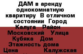 CДАМ в аренду однокомнатную кваритиру. В отличном состоянии. Город Калуга › Район ­ Московский › Улица ­ Кубяка › Дом ­ 12 › Этажность дома ­ 5 › Цена ­ 12 500 - Калужская обл. Недвижимость » Квартиры аренда   